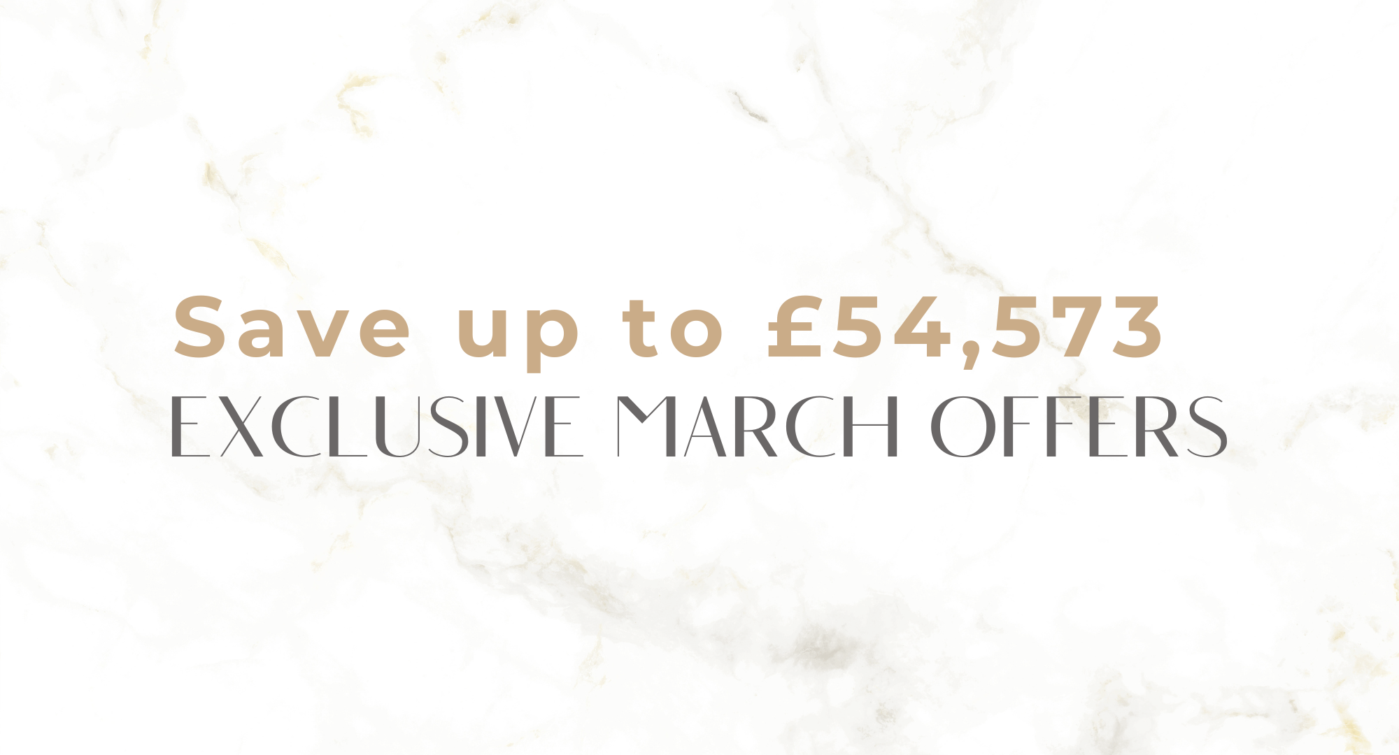 Save up to £54,573 with our latest march offers!